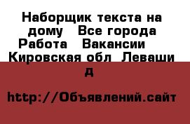 Наборщик текста на дому - Все города Работа » Вакансии   . Кировская обл.,Леваши д.